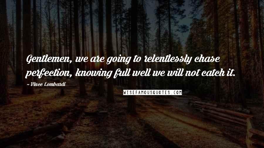 Vince Lombardi Quotes: Gentlemen, we are going to relentlessly chase perfection, knowing full well we will not catch it.