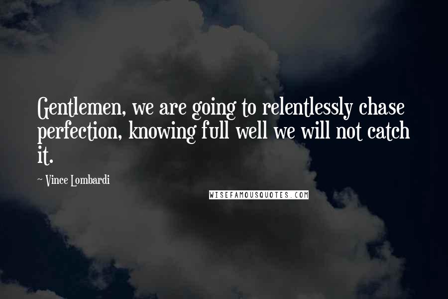 Vince Lombardi Quotes: Gentlemen, we are going to relentlessly chase perfection, knowing full well we will not catch it.