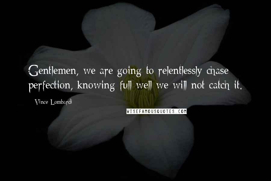 Vince Lombardi Quotes: Gentlemen, we are going to relentlessly chase perfection, knowing full well we will not catch it.
