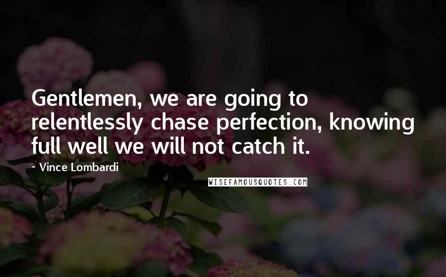 Vince Lombardi Quotes: Gentlemen, we are going to relentlessly chase perfection, knowing full well we will not catch it.