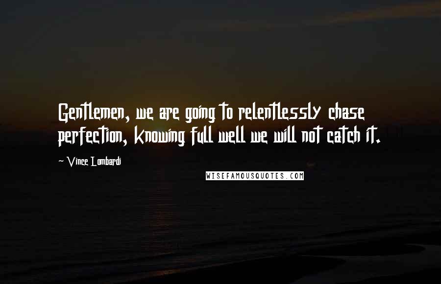 Vince Lombardi Quotes: Gentlemen, we are going to relentlessly chase perfection, knowing full well we will not catch it.