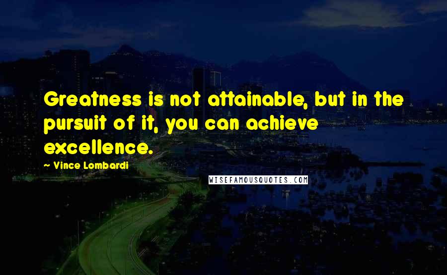 Vince Lombardi Quotes: Greatness is not attainable, but in the pursuit of it, you can achieve excellence.