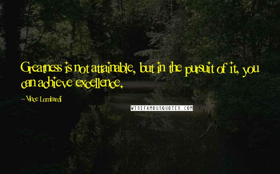 Vince Lombardi Quotes: Greatness is not attainable, but in the pursuit of it, you can achieve excellence.