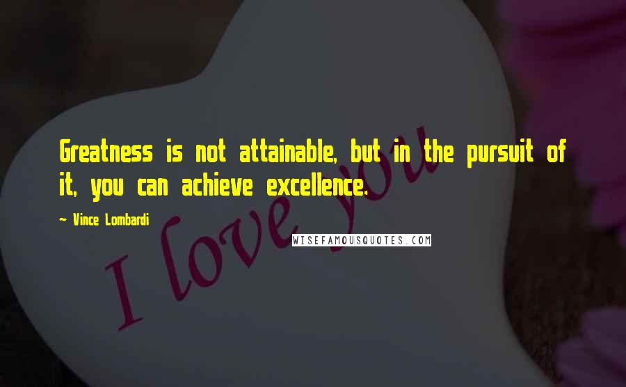 Vince Lombardi Quotes: Greatness is not attainable, but in the pursuit of it, you can achieve excellence.