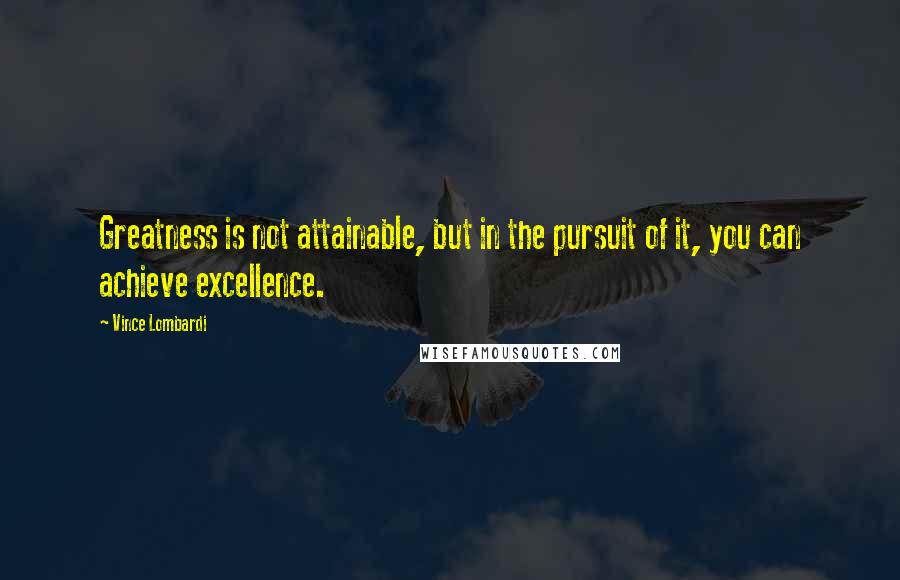 Vince Lombardi Quotes: Greatness is not attainable, but in the pursuit of it, you can achieve excellence.