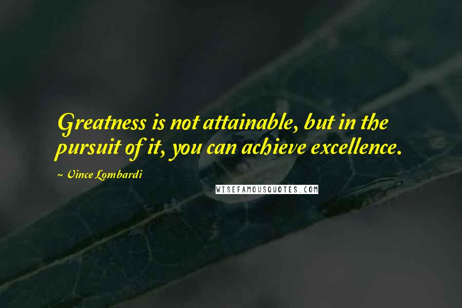 Vince Lombardi Quotes: Greatness is not attainable, but in the pursuit of it, you can achieve excellence.