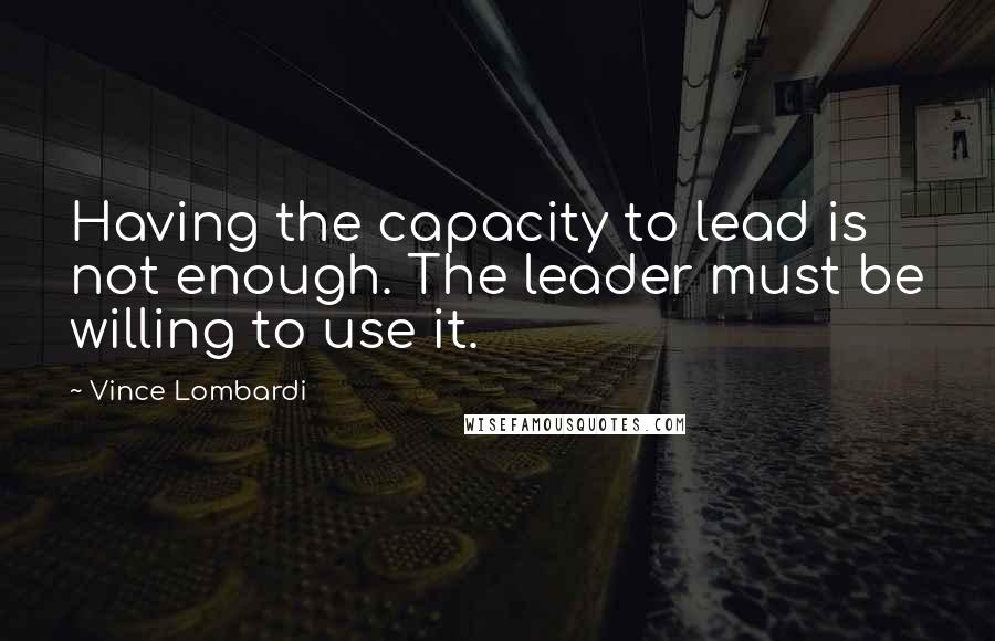 Vince Lombardi Quotes: Having the capacity to lead is not enough. The leader must be willing to use it.