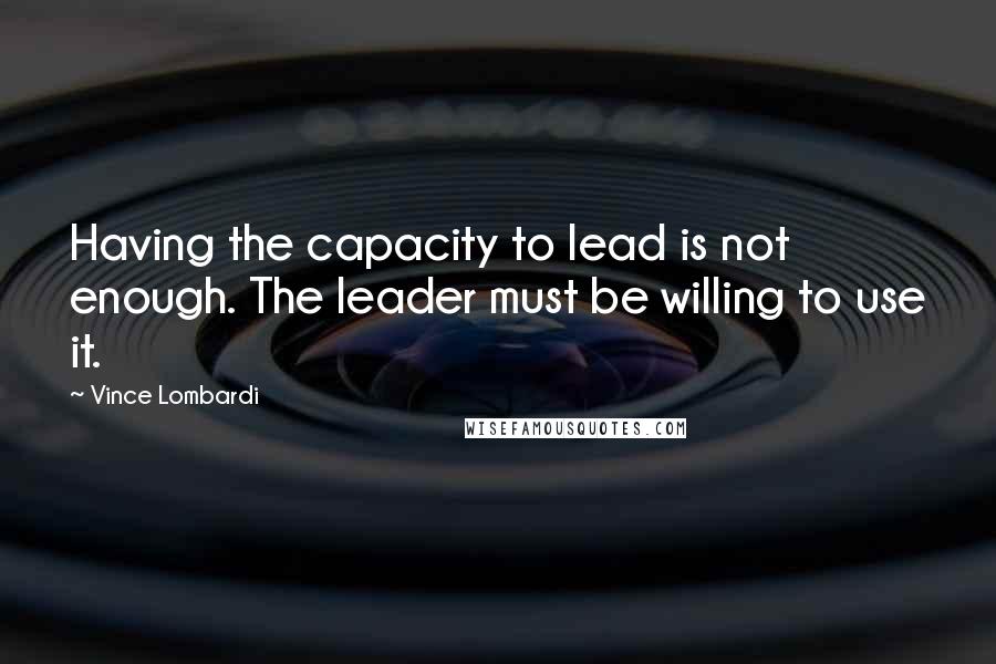 Vince Lombardi Quotes: Having the capacity to lead is not enough. The leader must be willing to use it.