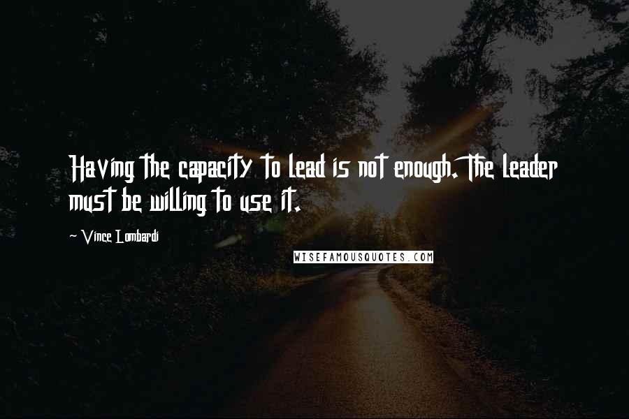 Vince Lombardi Quotes: Having the capacity to lead is not enough. The leader must be willing to use it.