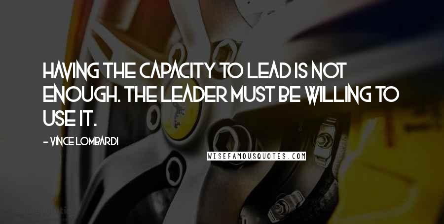 Vince Lombardi Quotes: Having the capacity to lead is not enough. The leader must be willing to use it.