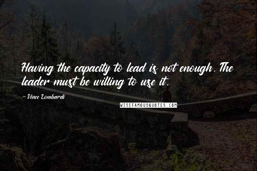 Vince Lombardi Quotes: Having the capacity to lead is not enough. The leader must be willing to use it.