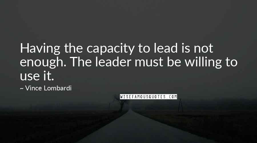 Vince Lombardi Quotes: Having the capacity to lead is not enough. The leader must be willing to use it.