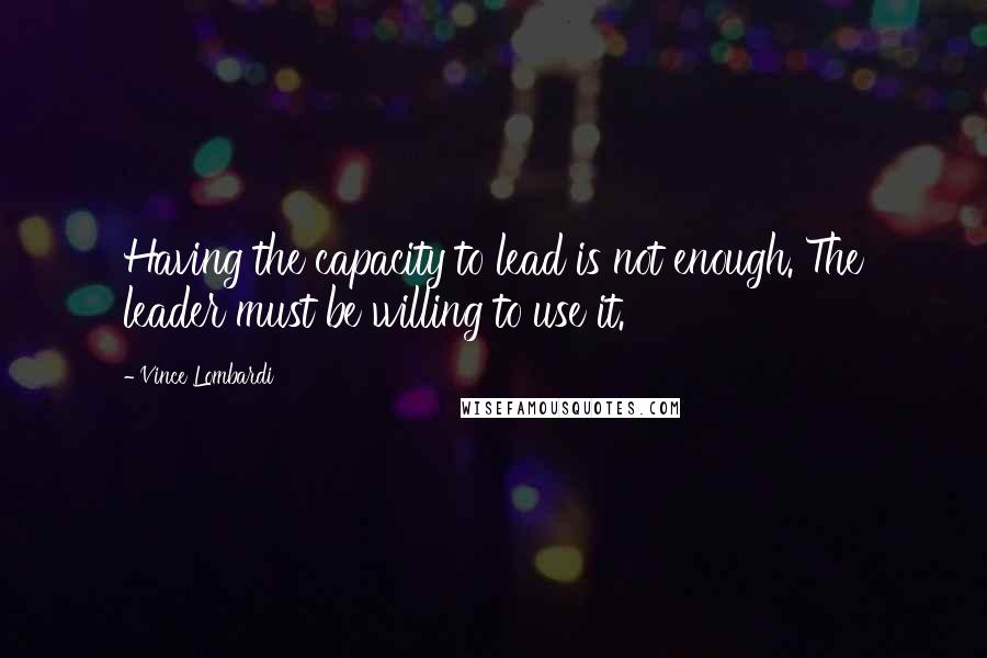 Vince Lombardi Quotes: Having the capacity to lead is not enough. The leader must be willing to use it.