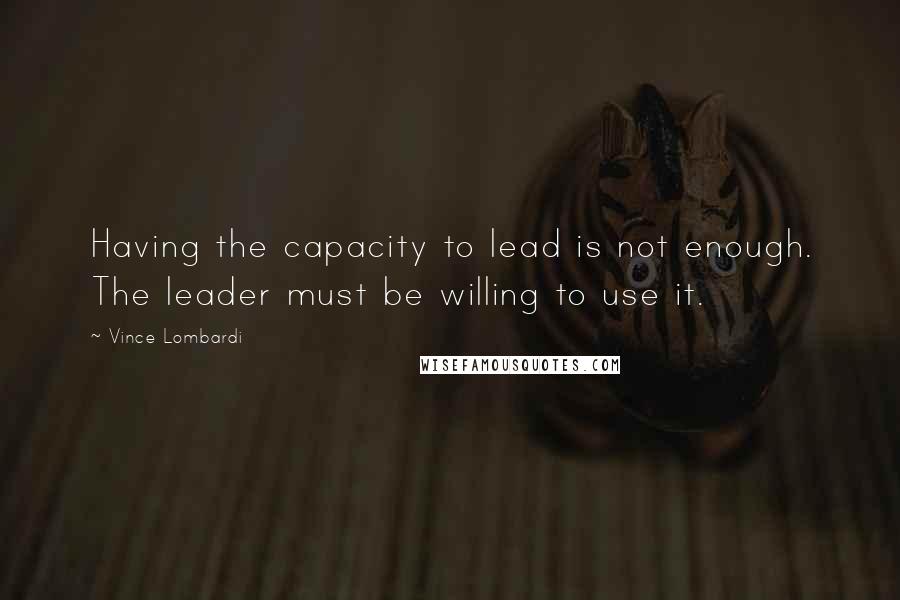 Vince Lombardi Quotes: Having the capacity to lead is not enough. The leader must be willing to use it.