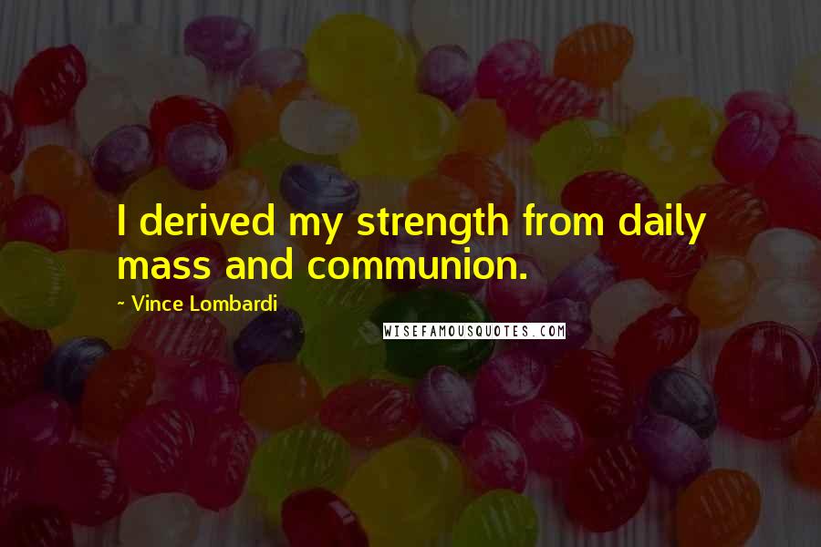 Vince Lombardi Quotes: I derived my strength from daily mass and communion.