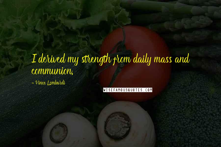 Vince Lombardi Quotes: I derived my strength from daily mass and communion.