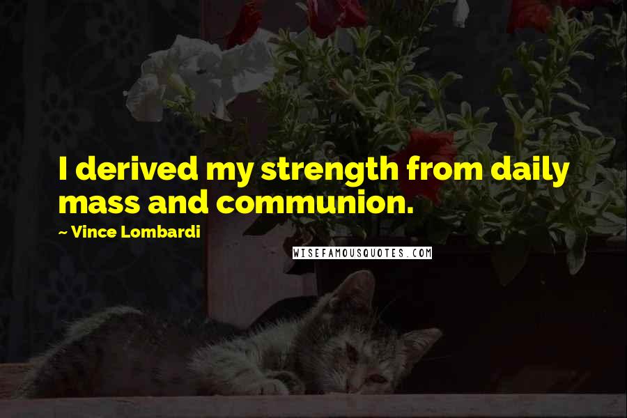 Vince Lombardi Quotes: I derived my strength from daily mass and communion.