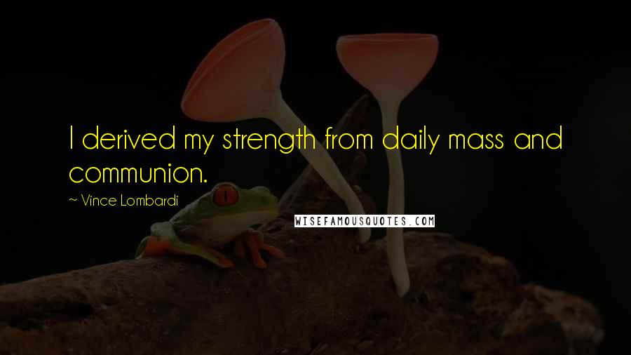 Vince Lombardi Quotes: I derived my strength from daily mass and communion.