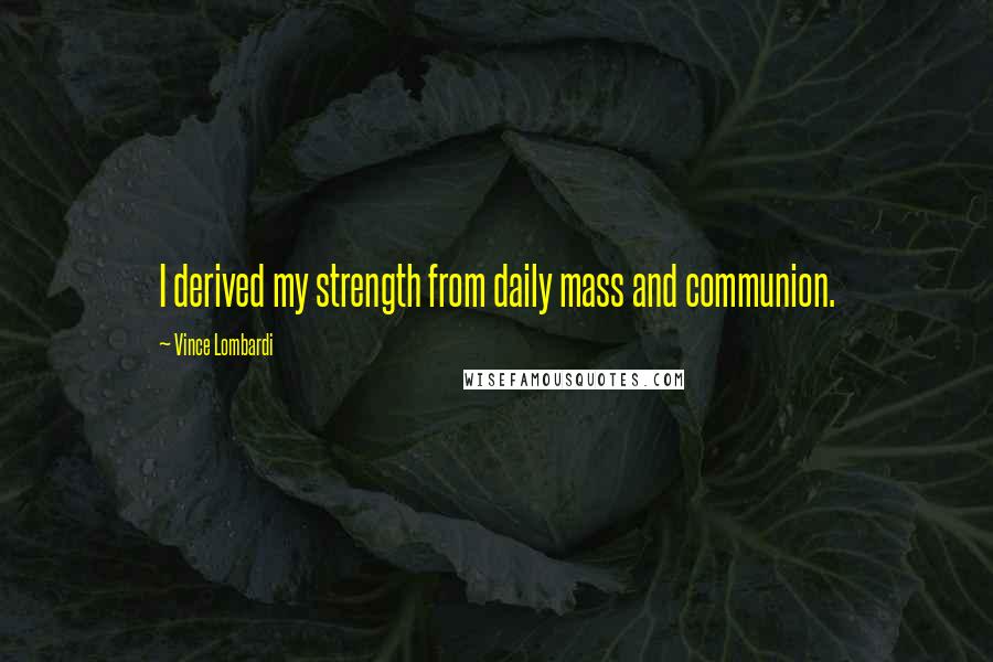 Vince Lombardi Quotes: I derived my strength from daily mass and communion.