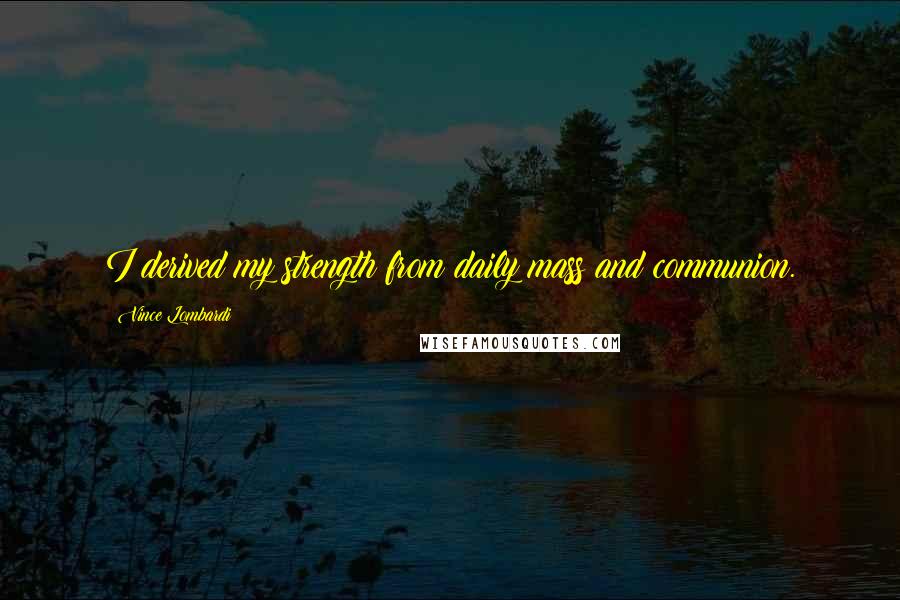 Vince Lombardi Quotes: I derived my strength from daily mass and communion.