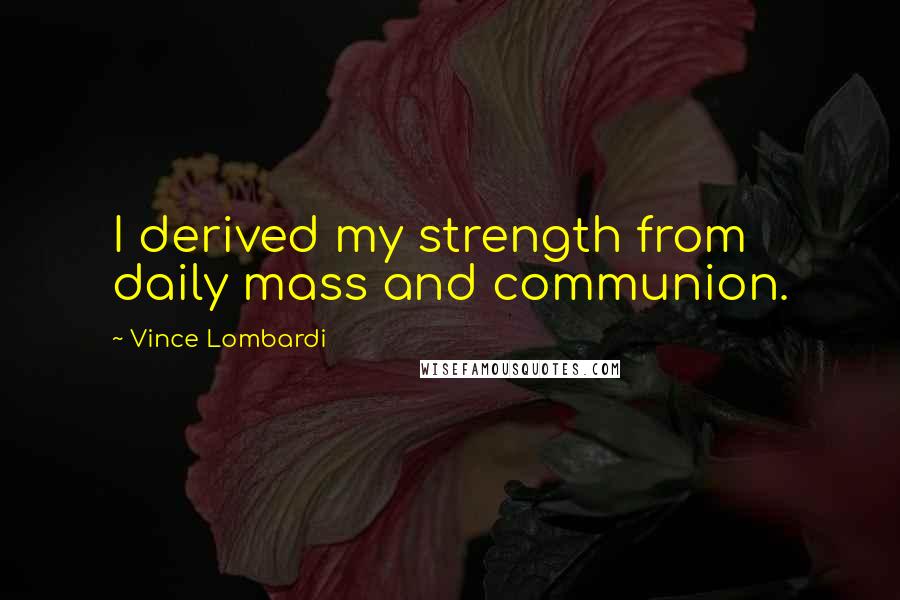 Vince Lombardi Quotes: I derived my strength from daily mass and communion.