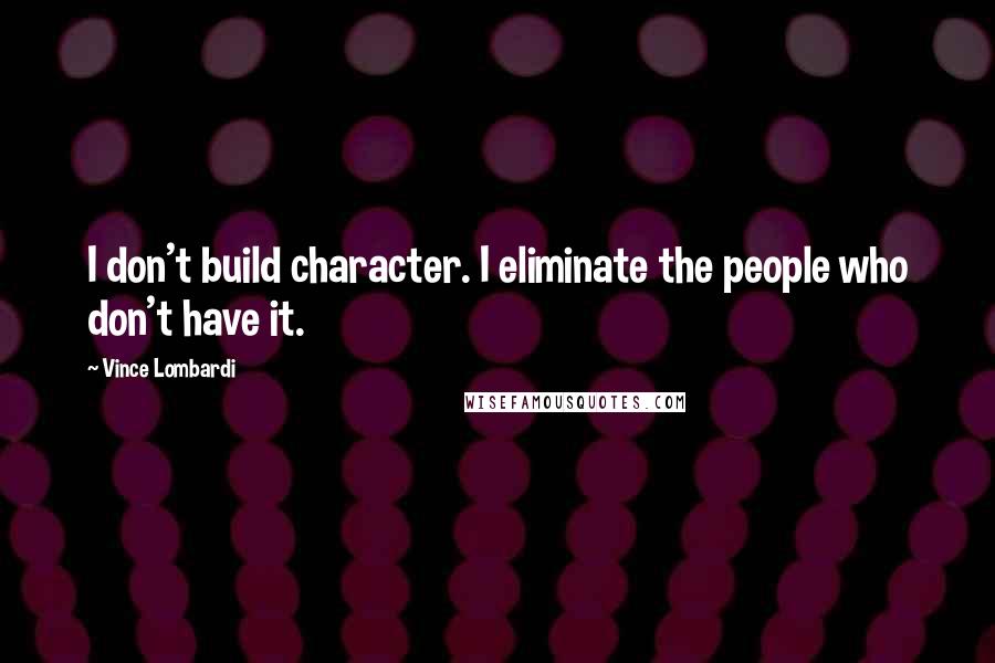Vince Lombardi Quotes: I don't build character. I eliminate the people who don't have it.