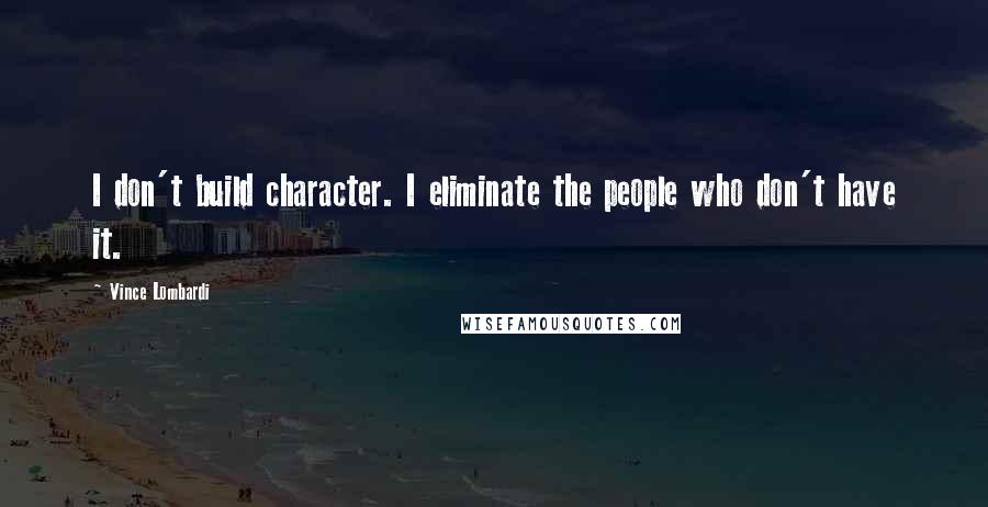 Vince Lombardi Quotes: I don't build character. I eliminate the people who don't have it.