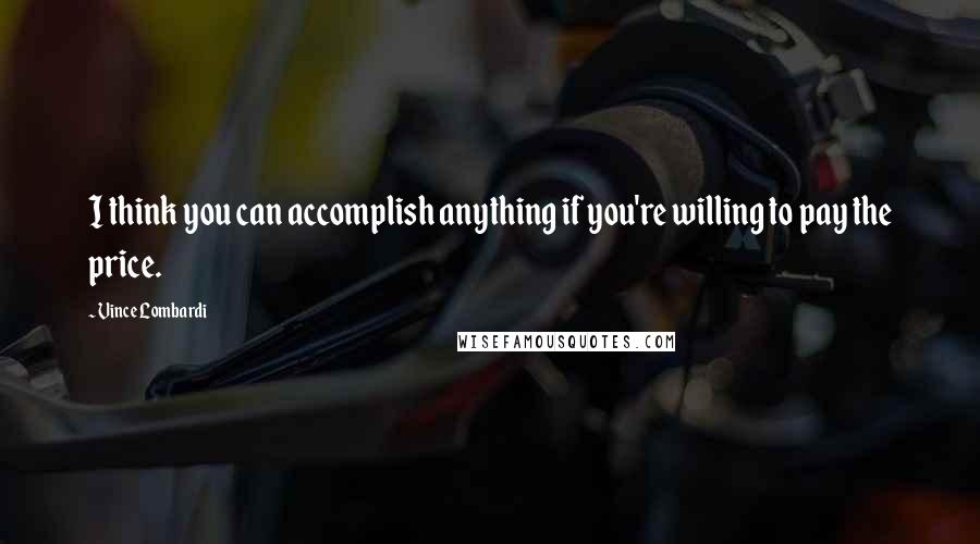 Vince Lombardi Quotes: I think you can accomplish anything if you're willing to pay the price.