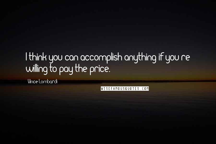 Vince Lombardi Quotes: I think you can accomplish anything if you're willing to pay the price.