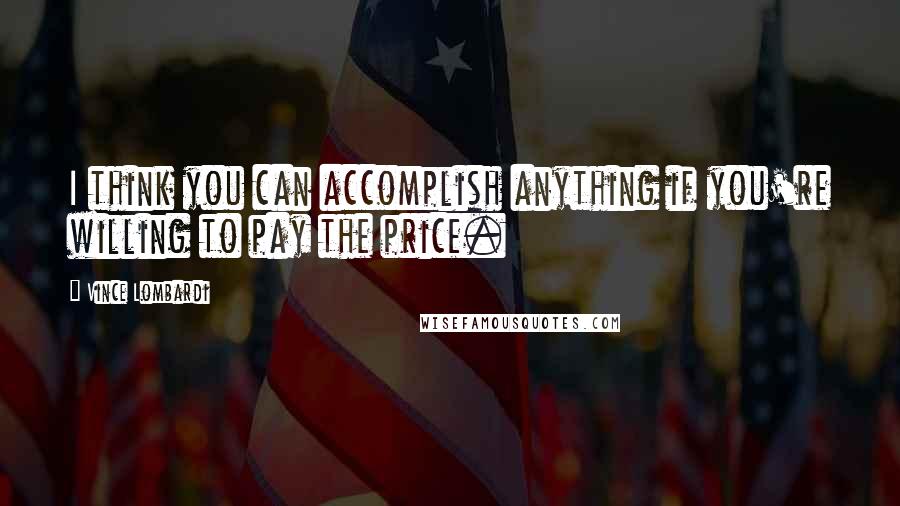 Vince Lombardi Quotes: I think you can accomplish anything if you're willing to pay the price.