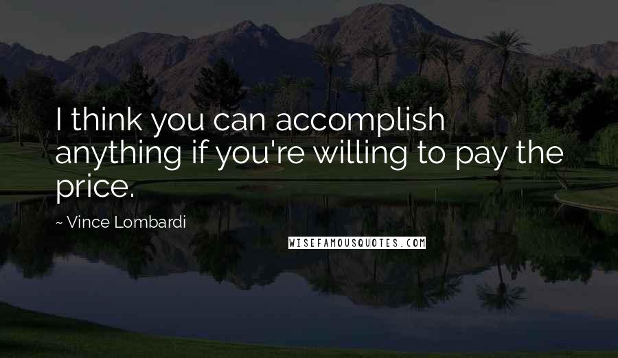 Vince Lombardi Quotes: I think you can accomplish anything if you're willing to pay the price.