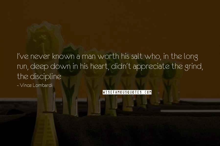 Vince Lombardi Quotes: I've never known a man worth his salt who, in the long run, deep down in his heart, didn't appreciate the grind, the discipline