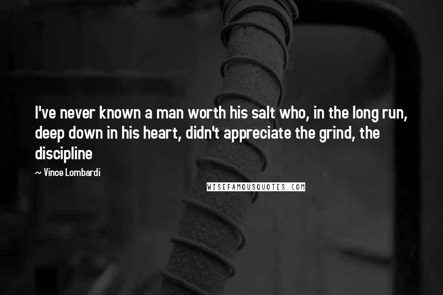 Vince Lombardi Quotes: I've never known a man worth his salt who, in the long run, deep down in his heart, didn't appreciate the grind, the discipline