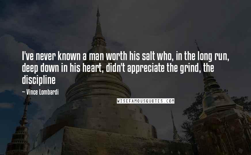 Vince Lombardi Quotes: I've never known a man worth his salt who, in the long run, deep down in his heart, didn't appreciate the grind, the discipline