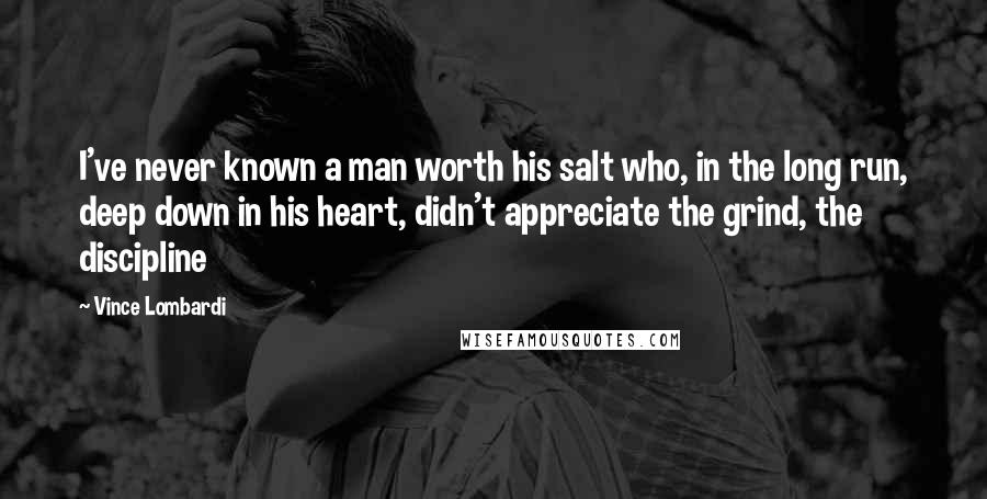 Vince Lombardi Quotes: I've never known a man worth his salt who, in the long run, deep down in his heart, didn't appreciate the grind, the discipline