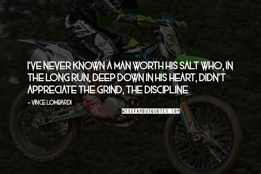 Vince Lombardi Quotes: I've never known a man worth his salt who, in the long run, deep down in his heart, didn't appreciate the grind, the discipline