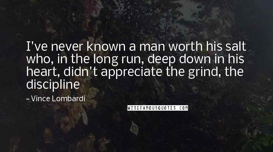 Vince Lombardi Quotes: I've never known a man worth his salt who, in the long run, deep down in his heart, didn't appreciate the grind, the discipline