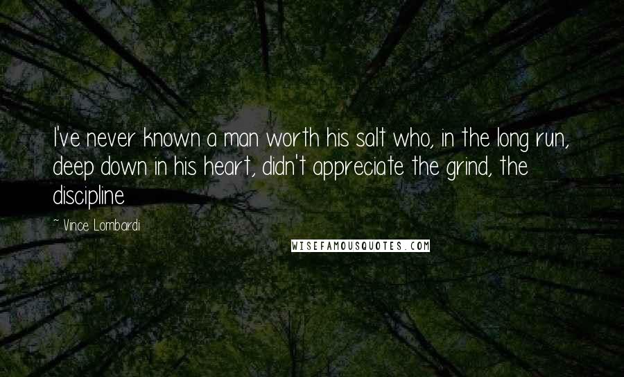 Vince Lombardi Quotes: I've never known a man worth his salt who, in the long run, deep down in his heart, didn't appreciate the grind, the discipline