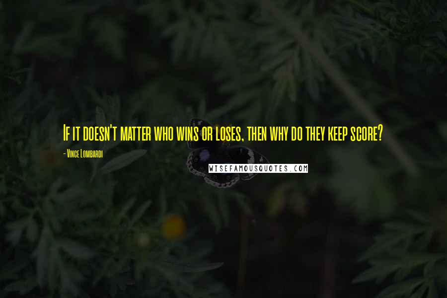 Vince Lombardi Quotes: If it doesn't matter who wins or loses, then why do they keep score?
