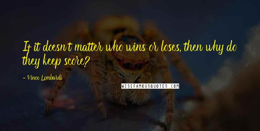 Vince Lombardi Quotes: If it doesn't matter who wins or loses, then why do they keep score?