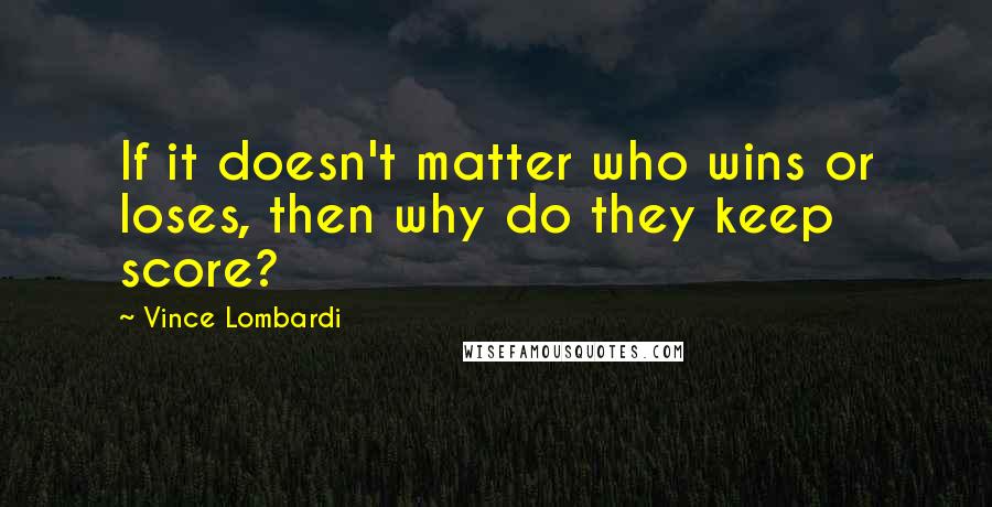 Vince Lombardi Quotes: If it doesn't matter who wins or loses, then why do they keep score?