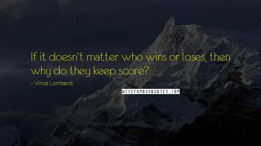 Vince Lombardi Quotes: If it doesn't matter who wins or loses, then why do they keep score?