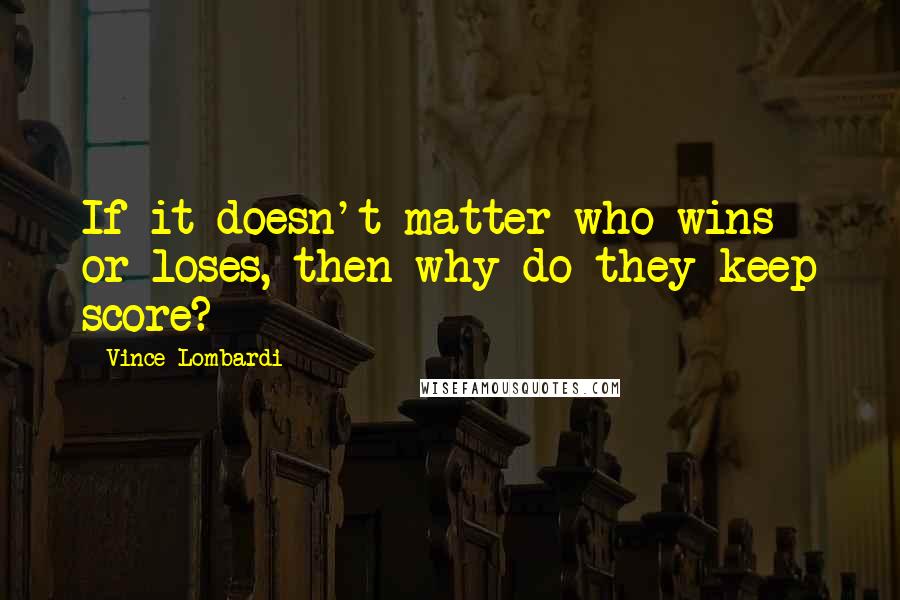 Vince Lombardi Quotes: If it doesn't matter who wins or loses, then why do they keep score?