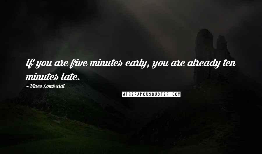 Vince Lombardi Quotes: If you are five minutes early, you are already ten minutes late.