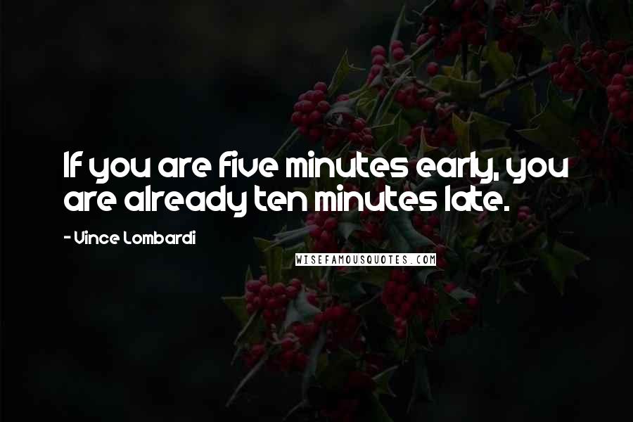 Vince Lombardi Quotes: If you are five minutes early, you are already ten minutes late.