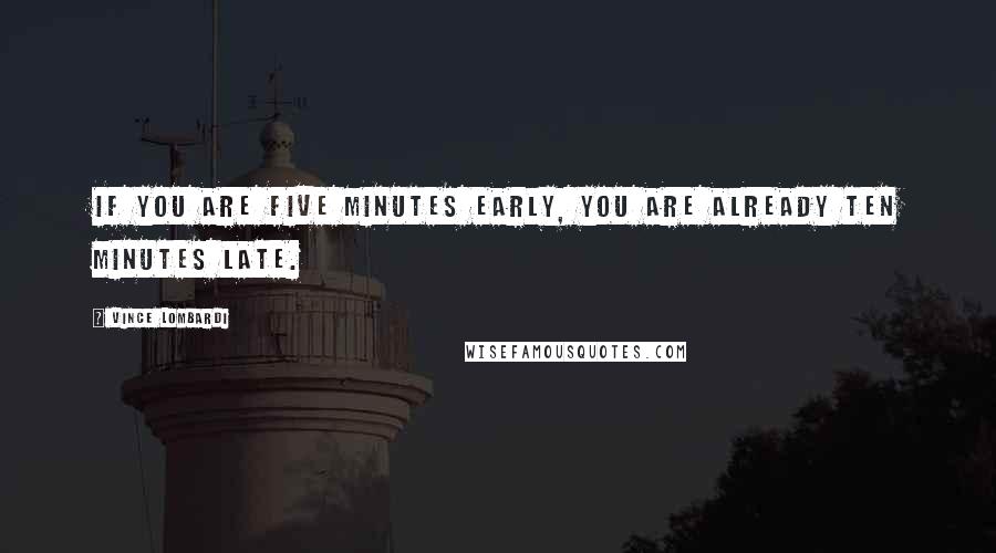 Vince Lombardi Quotes: If you are five minutes early, you are already ten minutes late.