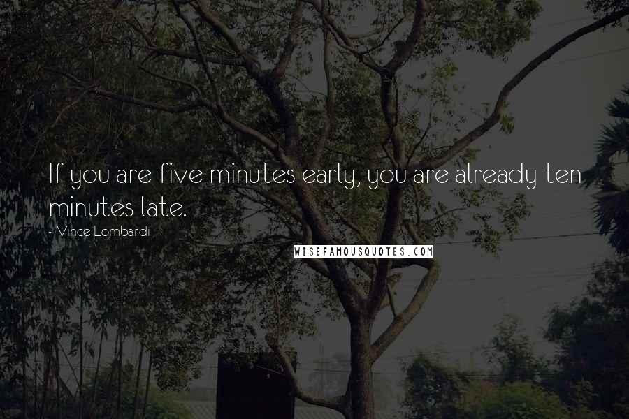 Vince Lombardi Quotes: If you are five minutes early, you are already ten minutes late.