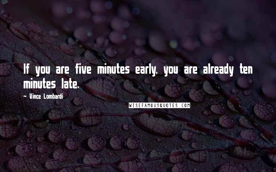 Vince Lombardi Quotes: If you are five minutes early, you are already ten minutes late.