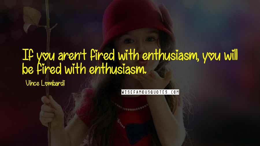 Vince Lombardi Quotes: If you aren't fired with enthusiasm, you will be fired with enthusiasm.