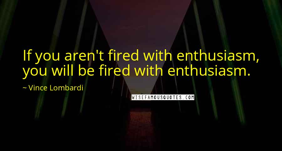Vince Lombardi Quotes: If you aren't fired with enthusiasm, you will be fired with enthusiasm.